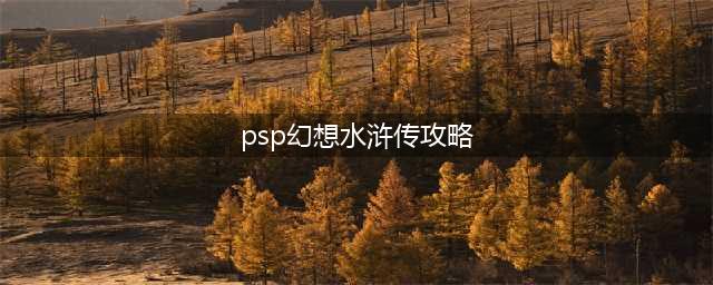 PSP《幻想水浒传》游戏攻略(psp幻想水浒传攻略)