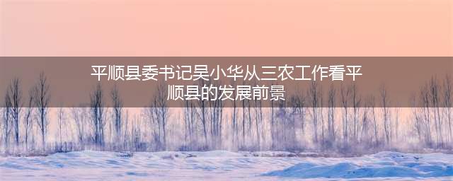 平顺县委书记吴小华从三农工作看平顺县的发展前景