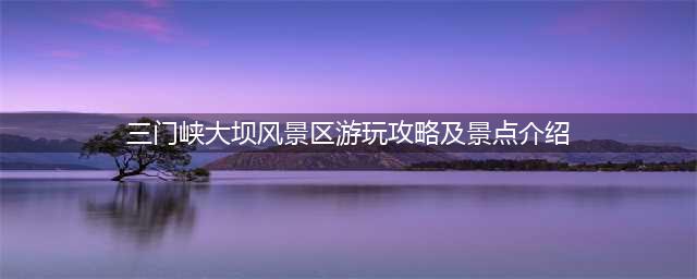 三门峡大坝风景区游玩攻略及景点介绍