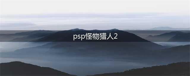 PSP怪物猎人2G攻略大全(psp怪物猎人2)