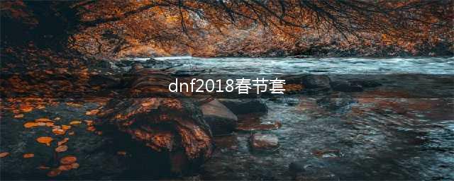 2018年dnf春节套(《DNF》2018春节套内容曝光 2018春节套爆料全解析  )