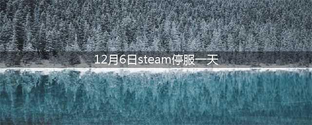 Steam停服一天,玩家备战补偿(12月6日steam停服一天)