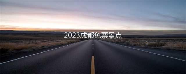 2023成都免票景点（探寻成都免费游玩的好去处）