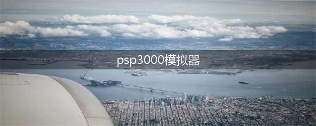 psp3000 怎么装模拟器游戏(psp3000模拟器)