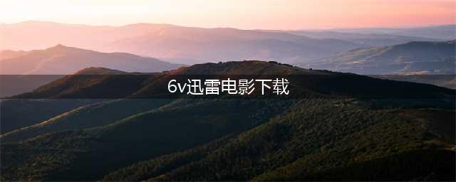 「6V电影」免费迅雷下载,高清畅享！(6v迅雷电影下载)