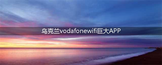 乌克兰Vodafone推出超级WiFi应用(乌克兰vodafonewifi巨大APP)