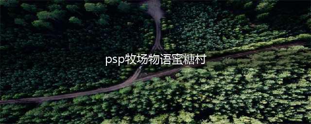回到蜜糖村——PSP《牧场物语:蜜糖村和大家的心愿》物品攻略
