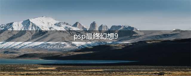 PSP游戏最终幻想9攻略视频分析(psp最终幻想9)