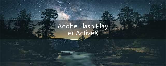 adobe Flash Player ActiveX是什么(Adobe Flash Player ActiveX)