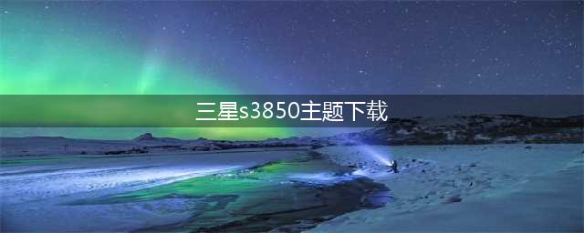 三星S3850免费主题下载改为新标题：三星S3850主题免费领(三星s3850主题下载)