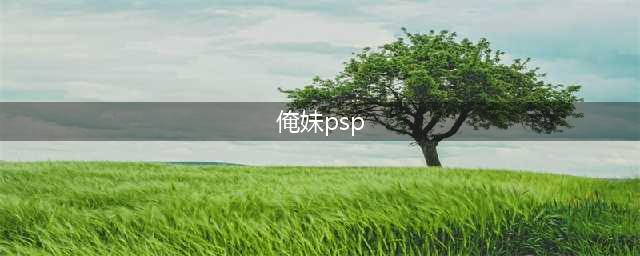 《俺妹》PSP游戏攻略分享(俺妹psp)