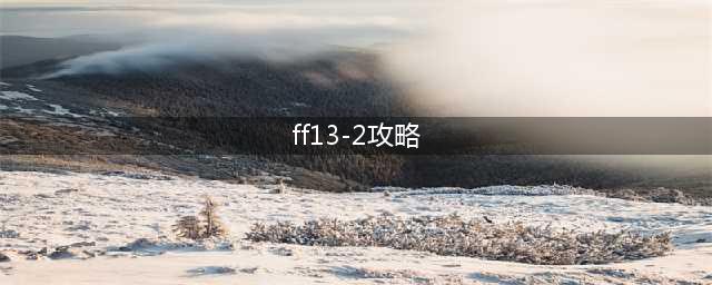 最终幻想13-2全流程攻略(ff13-2攻略)