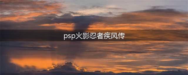 火影忍者PSP游戏攻略分享(psp火影忍者疾风传)