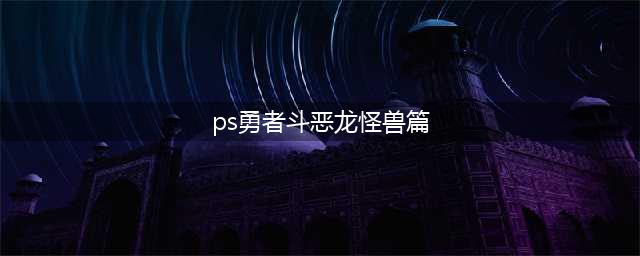 PS4《勇者斗恶龙怪兽篇1 2》攻略汇总(ps勇者斗恶龙怪兽篇)