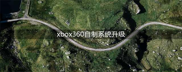 Xbox360自制系统一分钟全升级攻略(xbox360自制系统升级)