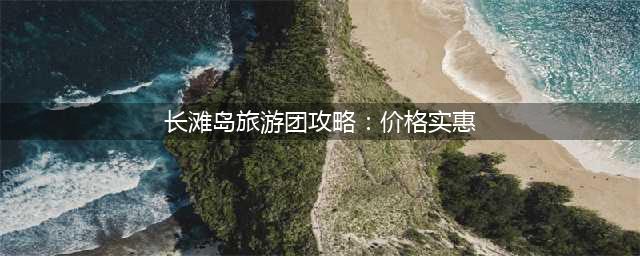 长滩岛旅游团攻略：价格实惠，玩转海岛风情！