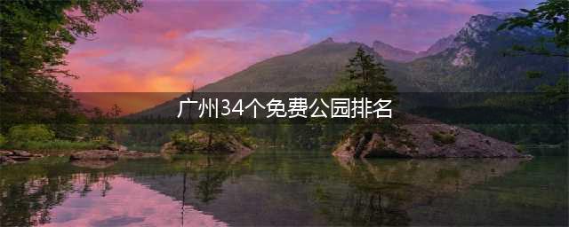 广州34个免费公园排名(广州34个免费公园排名榜)