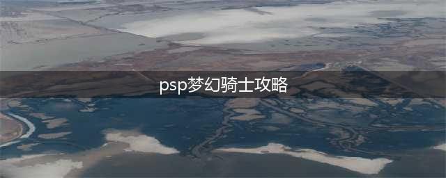 PSP游戏《梦幻骑士》中文版攻略指南 → 梦幻骑士PSP中文版攻略全攻略(psp梦幻骑士攻略)