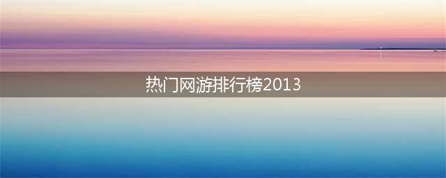 2013年最火网络游戏排名(热门网游排行榜2013)
