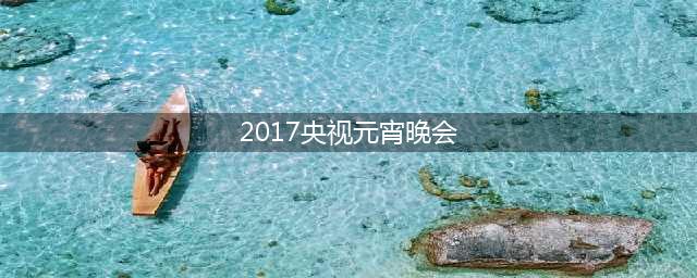 2017央视元宵晚会(直播地址+精彩看点)