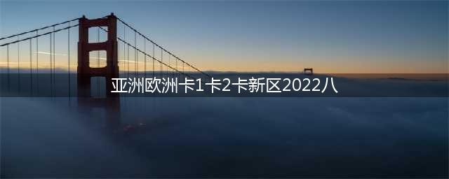 2022年新区：亚欧卡1卡2联合。(亚洲欧洲卡1卡2卡新区2022八)