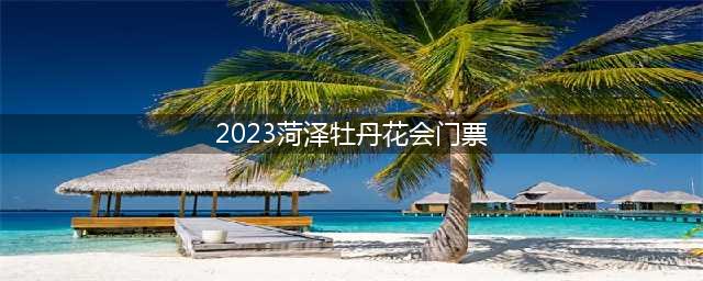2023菏泽牡丹花会门票(2021菏泽牡丹花会门票)