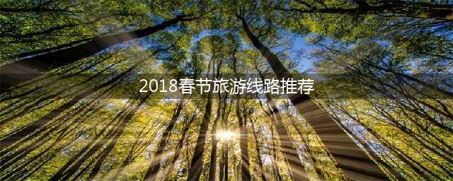 2018春节旅游线路推荐(最佳的春节旅游线路)