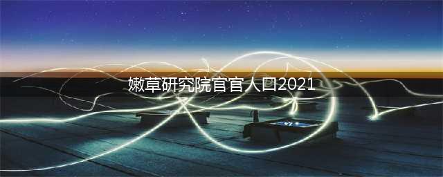 2021年嫩草研究所官方网站已上线(嫩草研究院官官人口2021)