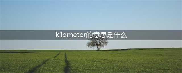 kilometer的意思是什么,kilometer的意思是什么