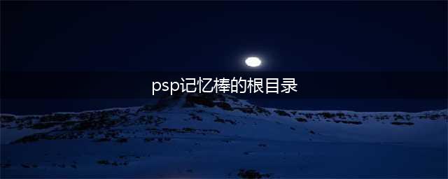 PSP根目录(psp记忆棒的根目录)
