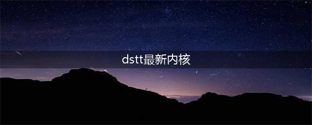 DSTT最新内核为多少(dstt最新内核)