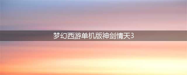 梦幻西游神剑情天3全攻略速览(梦幻西游单机版神剑情天3)