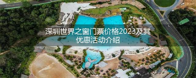 深圳世界之窗门票价格2023及其优惠活动介绍