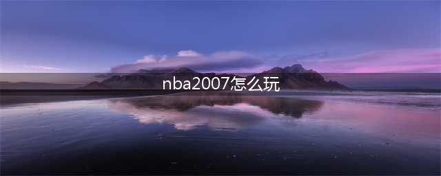 NBA 2007 王朝攻略：重建球队成就封王梦想(nba2007怎么玩)
