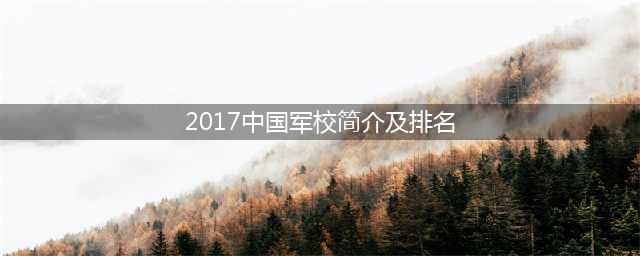 2017中国军校简介及排名(最全)
