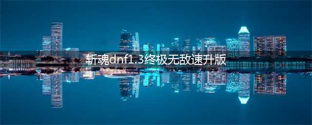 DNF1.3升级版：速度飞跃无敌斩魂(斩魂dnf1.3终极无敌速升版)