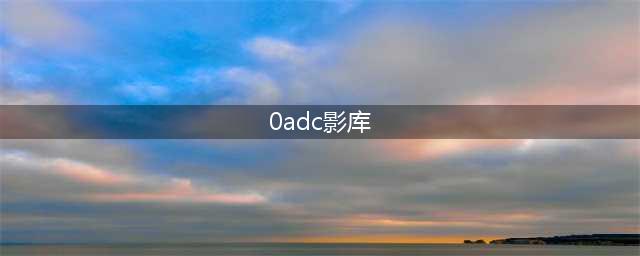 0adc影库更名为新名称,全站资源齐备,极速在线观看(0adc影库)