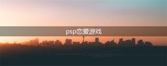psp情侣游戏(psp恋爱游戏 适合男生玩的PSP恋爱养成游戏)