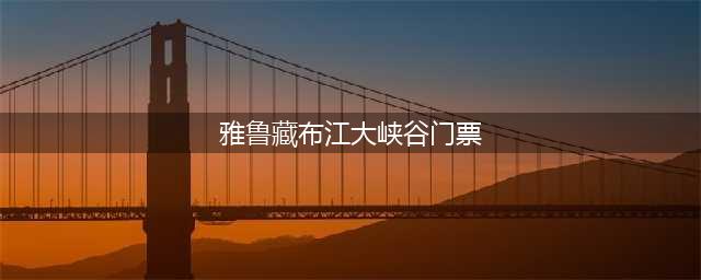 雅鲁藏布江大峡谷门票（门票价格开放时间等详细信息）