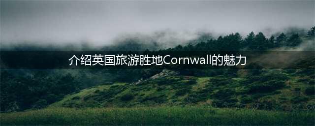 介绍英国旅游胜地Cornwall的魅力（Cornwall旅游攻略）