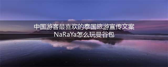 中国游客最喜欢的泰国旅游宣传文案NaRaYa怎么玩曼谷包？