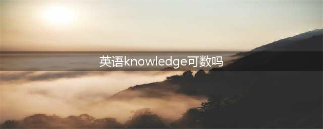 英语knowledge可数吗,英语knowledge可数吗