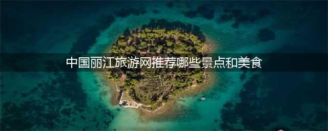 中国丽江旅游网推荐哪些景点和美食？