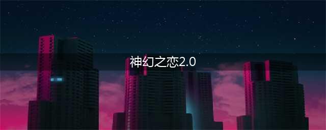 神幻之恋2.0必备攻略(神幻之恋2.0)
