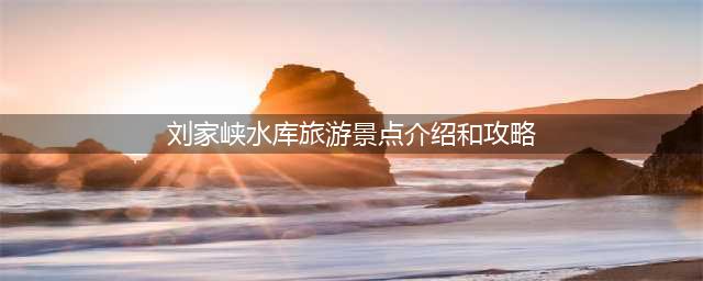 刘家峡水库旅游景点介绍和攻略