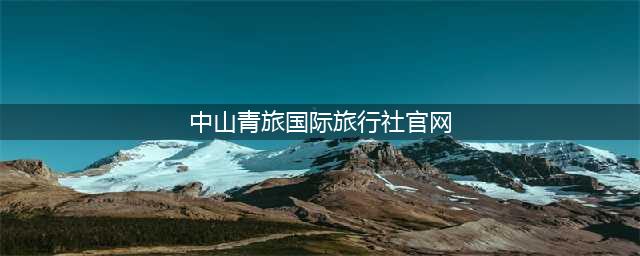 中山青旅国际旅行社官网（让你轻松规划旅行行程）