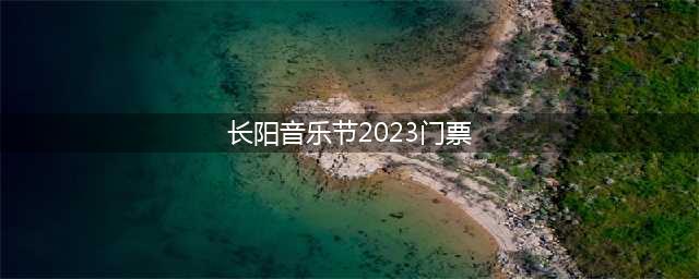 长阳音乐节2023门票(长阳音乐节2023门票价格)