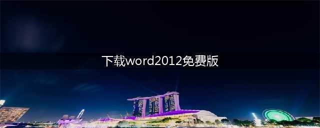下载免费的Microsoft Word 2012文字处理软件(下载word2012免费版)