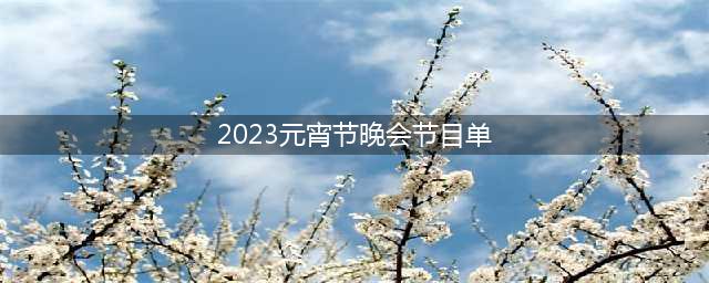 2023年元宵晚会热门节目清单(2023元宵节晚会节目单)