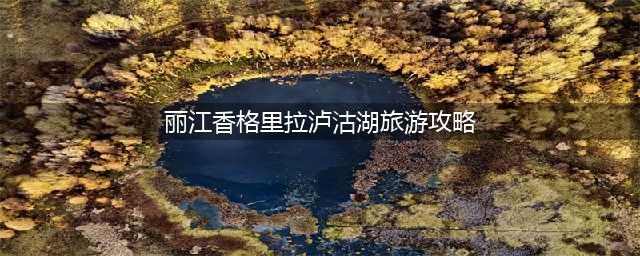 丽江香格里拉泸沽湖旅游攻略（详细介绍景点美食和住宿）